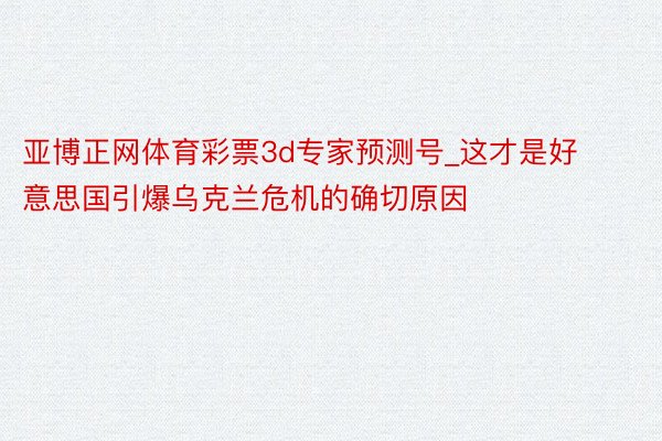 亚博正网体育彩票3d专家预测号_这才是好意思国引爆乌克兰危机的确切原因