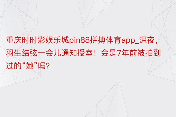 重庆时时彩娱乐城pin88拼搏体育app_深夜，羽生结弦一会儿通知授室！会是7年前被拍到过的“她”吗？