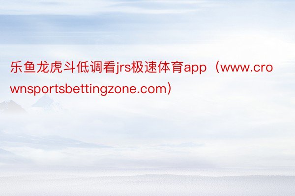 乐鱼龙虎斗低调看jrs极速体育app（www.crownsportsbettingzone.com）