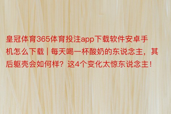 皇冠体育365体育投注app下载软件安卓手机怎么下载 | 每天喝一杯酸奶的东说念主，其后躯壳会如何样？这4个变化太惊东说念主！