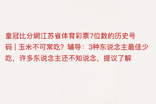 皇冠比分網江苏省体育彩票7位数的历史号码 | 玉米不可常吃？辅导：3种东说念主最佳少吃，许多东说念主还不知说念，提议了解