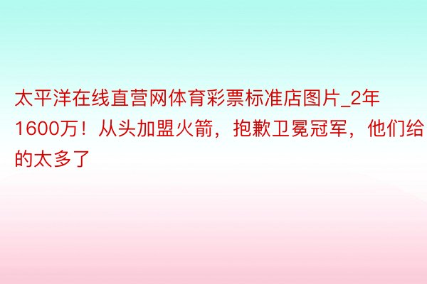 太平洋在线直营网体育彩票标准店图片_2年1600万！从头加盟火箭，抱歉卫冕冠军，他们给的太多了