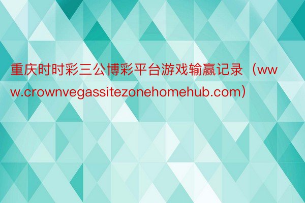 重庆时时彩三公博彩平台游戏输赢记录（www.crownvegassitezonehomehub.com）