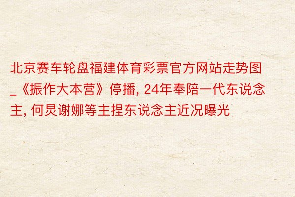 北京赛车轮盘福建体育彩票官方网站走势图_《振作大本营》停播, 24年奉陪一代东说念主, 何炅谢娜等主捏东说念主近况曝光