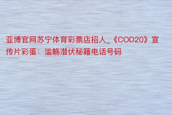 亚博官网苏宁体育彩票店招人_《COD20》宣传片彩蛋：滥觞潜伏秘籍电话号码