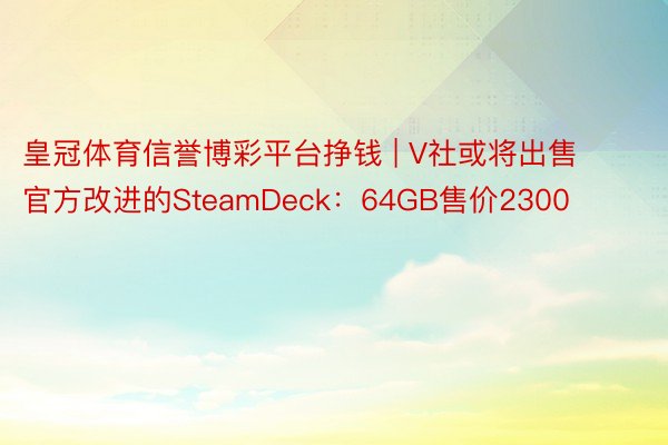 皇冠体育信誉博彩平台挣钱 | V社或将出售官方改进的SteamDeck：64GB售价2300