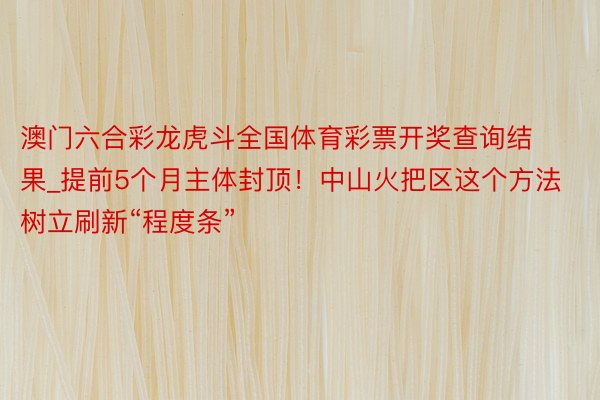 澳门六合彩龙虎斗全国体育彩票开奖查询结果_提前5个月主体封顶！中山火把区这个方法树立刷新“程度条”