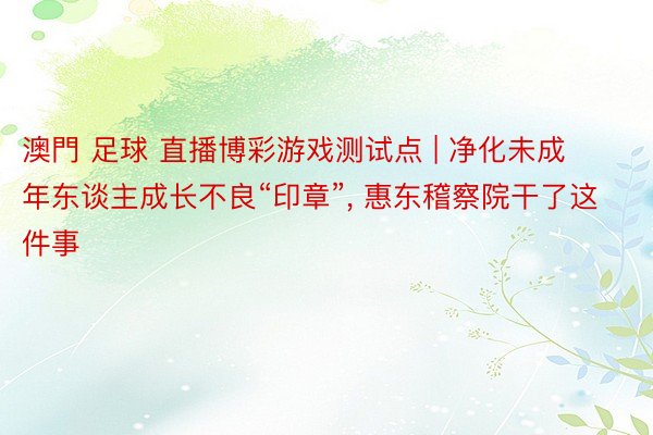 澳門 足球 直播博彩游戏测试点 | 净化未成年东谈主成长不良“印章”, 惠东稽察院干了这件事