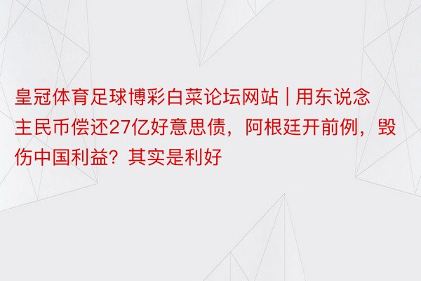 皇冠体育足球博彩白菜论坛网站 | 用东说念主民币偿还27亿好意思债，阿根廷开前例，毁伤中国利益？其实是利好