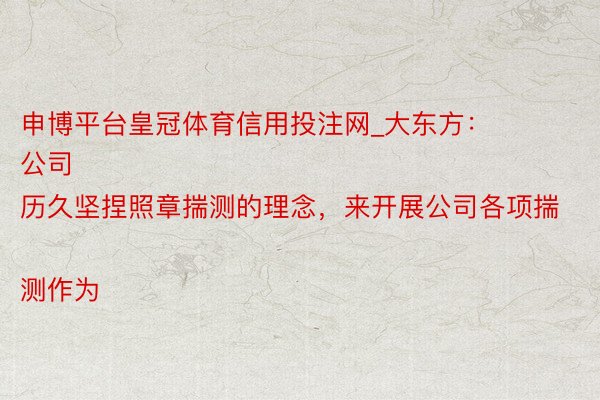 申博平台皇冠体育信用投注网_大东方：
公司历久坚捏照章揣测的理念，来开展公司各项揣测作为