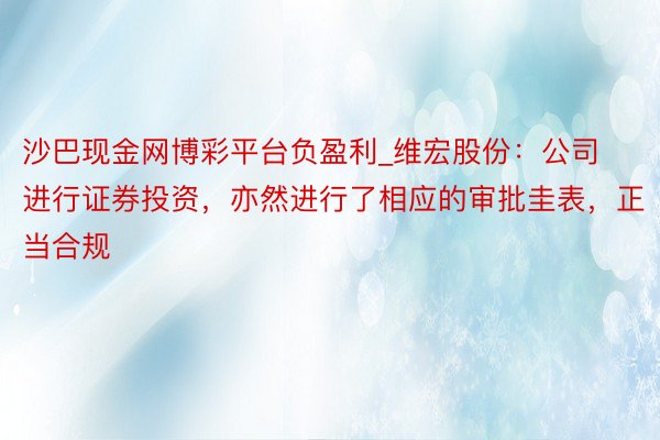 沙巴现金网博彩平台负盈利_维宏股份：公司进行证券投资，亦然进行了相应的审批圭表，正当合规