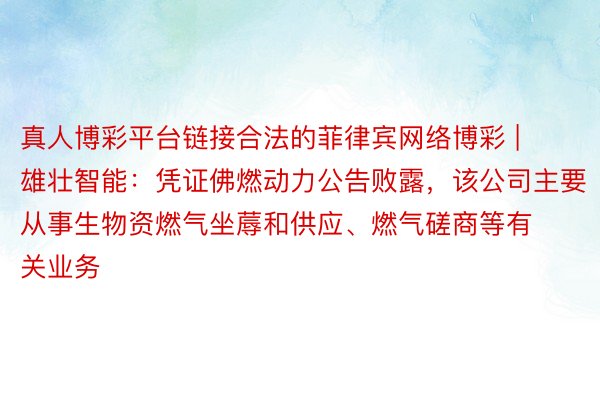 真人博彩平台链接合法的菲律宾网络博彩 | 雄壮智能：凭证佛燃动力公告败露，该公司主要从事生物资燃气坐蓐和供应、燃气磋商等有关业务