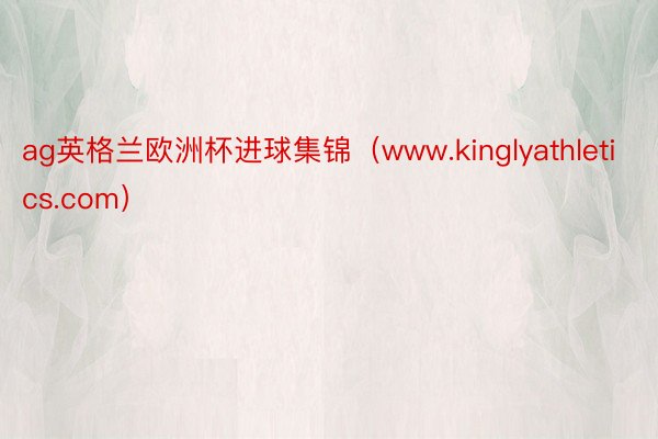 ag英格兰欧洲杯进球集锦（www.kinglyathletics.com）