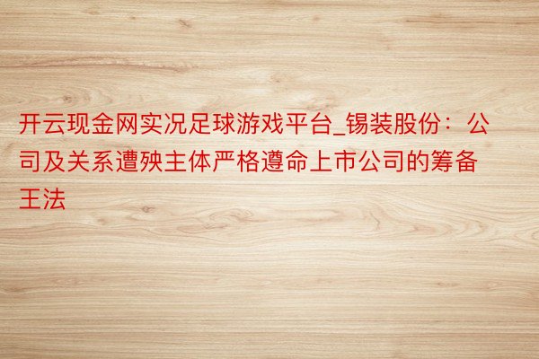 开云现金网实况足球游戏平台_锡装股份：公司及关系遭殃主体严格遵命上市公司的筹备王法