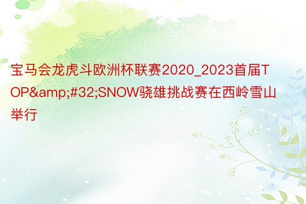 宝马会龙虎斗欧洲杯联赛2020_2023首届TOP&#32;SNOW骁雄挑战赛在西岭雪山举行