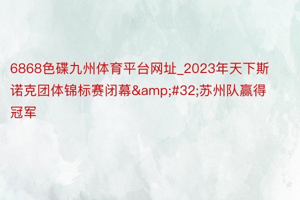 6868色碟九州体育平台网址_2023年天下斯诺克团体锦标赛闭幕&#32;苏州队赢得冠军