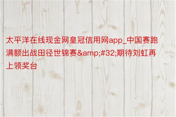 太平洋在线现金网皇冠信用网app_中国赛跑满额出战田径世锦赛&#32;期待刘虹再上领奖台