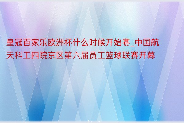 皇冠百家乐欧洲杯什么时候开始赛_中国航天科工四院京区第六届员工篮球联赛开幕