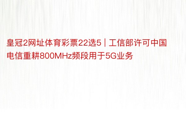 皇冠2网址体育彩票22选5 | 工信部许可中国电信重耕800MHz频段用于5G业务