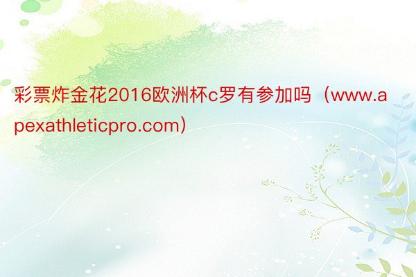 彩票炸金花2016欧洲杯c罗有参加吗（www.apexathleticpro.com）