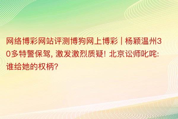 网络博彩网站评测博狗网上博彩 | 杨颖温州30多特警保驾, 激发激烈质疑! 北京讼师叱咤: 谁给她的权柄?