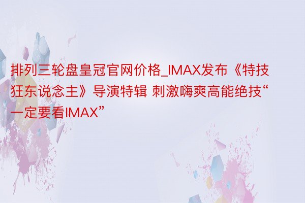 排列三轮盘皇冠官网价格_IMAX发布《特技狂东说念主》导演特辑 刺激嗨爽高能绝技“一定要看IMAX”