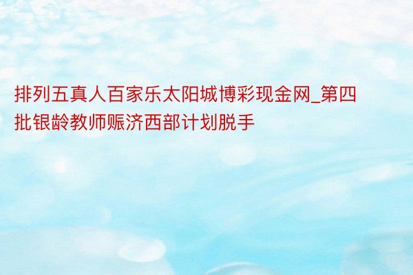 排列五真人百家乐太阳城博彩现金网_第四批银龄教师赈济西部计划脱手