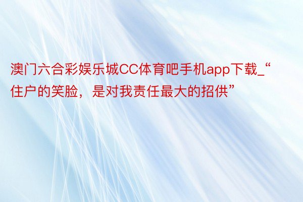 澳门六合彩娱乐城CC体育吧手机app下载_“住户的笑脸，是对我责任最大的招供”