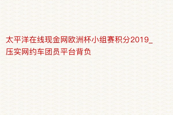 太平洋在线现金网欧洲杯小组赛积分2019_压实网约车团员平台背负