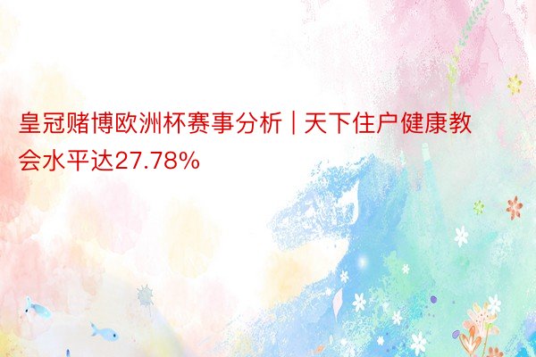 皇冠赌博欧洲杯赛事分析 | 天下住户健康教会水平达27.78%