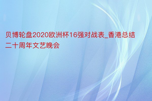 贝博轮盘2020欧洲杯16强对战表_香港总结二十周年文艺晚会