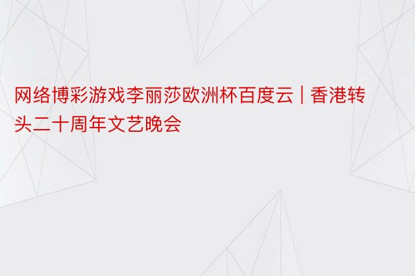 网络博彩游戏李丽莎欧洲杯百度云 | 香港转头二十周年文艺晚会