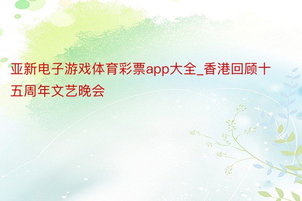 亚新电子游戏体育彩票app大全_香港回顾十五周年文艺晚会