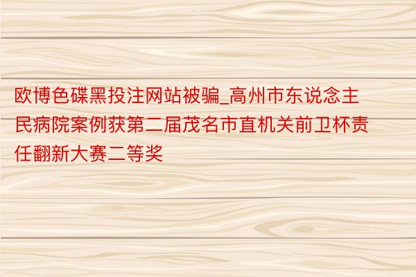 欧博色碟黑投注网站被骗_高州市东说念主民病院案例获第二届茂名市直机关前卫杯责任翻新大赛二等奖