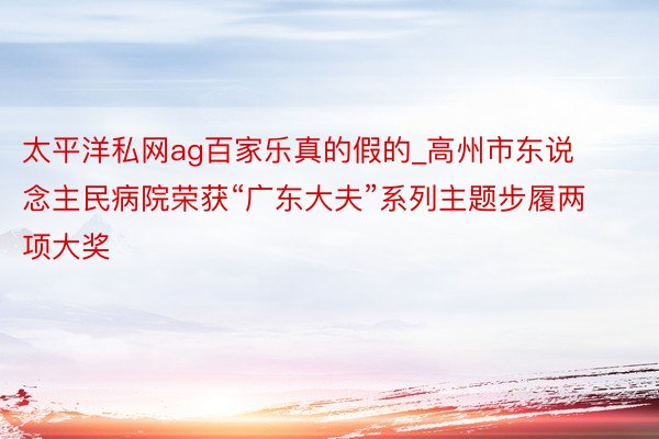 太平洋私网ag百家乐真的假的_高州市东说念主民病院荣获“广东大夫”系列主题步履两项大奖