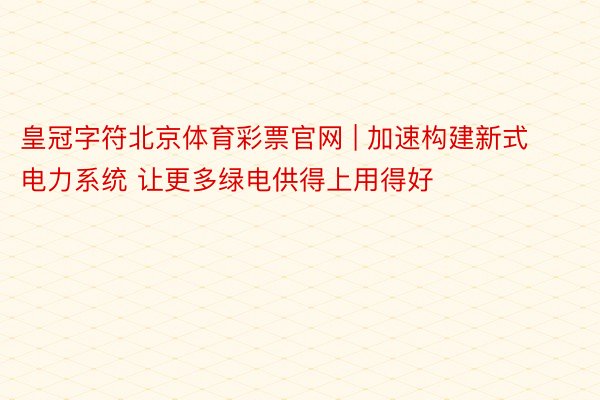 皇冠字符北京体育彩票官网 | 加速构建新式电力系统 让更多绿电供得上用得好