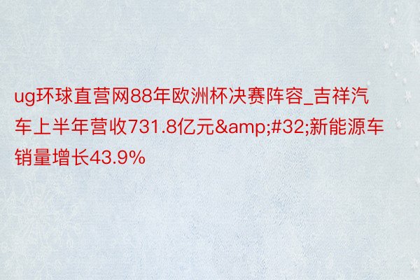 ug环球直营网88年欧洲杯决赛阵容_吉祥汽车上半年营收731.8亿元&#32;新能源车销量增长43.9%