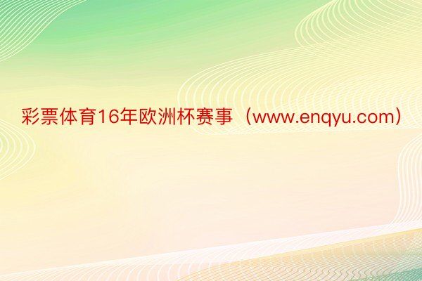 彩票体育16年欧洲杯赛事（www.enqyu.com）