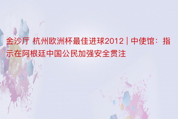 金沙厅 杭州欧洲杯最佳进球2012 | 中使馆：指示在阿根廷中国公民加强安全贯注