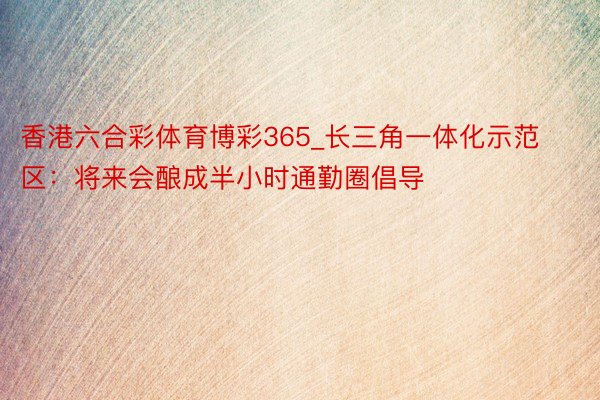 香港六合彩体育博彩365_长三角一体化示范区：将来会酿成半小时通勤圈倡导