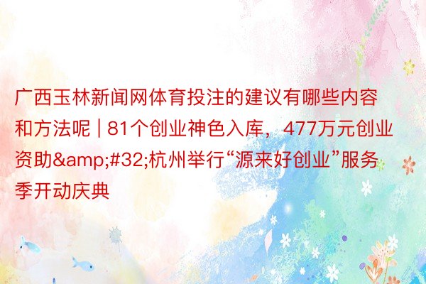 广西玉林新闻网体育投注的建议有哪些内容和方法呢 | 81个创业神色入库，477万元创业资助&#32;杭州举行“源来好创业”服务季开动庆典