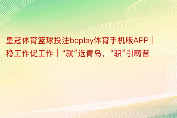 皇冠体育篮球投注beplay体育手机版APP | 稳工作促工作｜“就”选青岛，“职”引畴昔