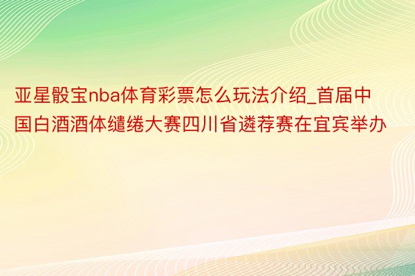 亚星骰宝nba体育彩票怎么玩法介绍_首届中国白酒酒体缱绻大赛四川省遴荐赛在宜宾举办