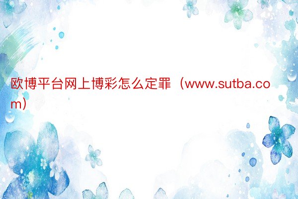 欧博平台网上博彩怎么定罪（www.sutba.com）