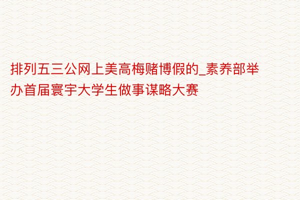 排列五三公网上美高梅赌博假的_素养部举办首届寰宇大学生做事谋略大赛