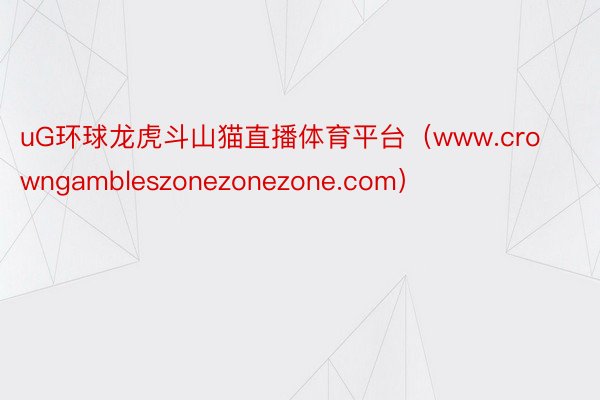 uG环球龙虎斗山猫直播体育平台（www.crowngambleszonezonezone.com）