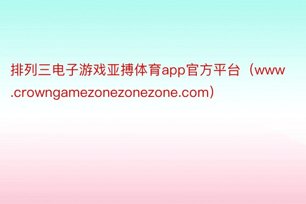 排列三电子游戏亚搏体育app官方平台（www.crowngamezonezonezone.com）