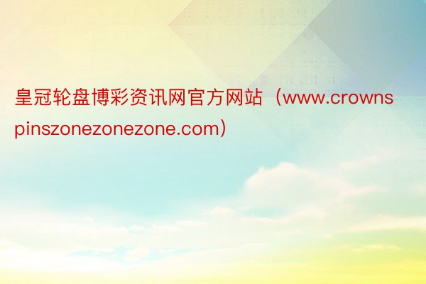 皇冠轮盘博彩资讯网官方网站（www.crownspinszonezonezone.com）