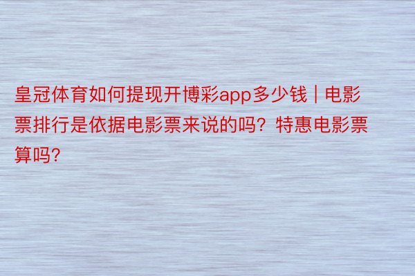 皇冠体育如何提现开博彩app多少钱 | 电影票排行是依据电影票来说的吗？特惠电影票算吗？