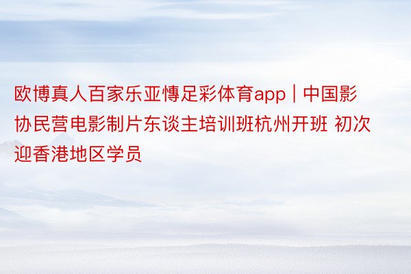 欧博真人百家乐亚慱足彩体育app | 中国影协民营电影制片东谈主培训班杭州开班 初次迎香港地区学员